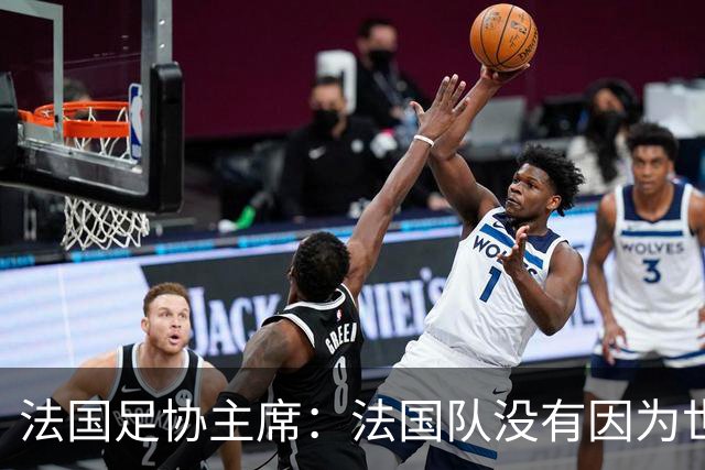 法国足协主席：法国队没有因为世界杯奖金问题而气氛紧张